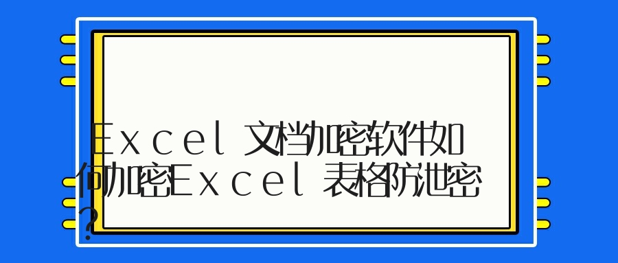 Excel文档加密软件如何加密Excel表格防泄密？