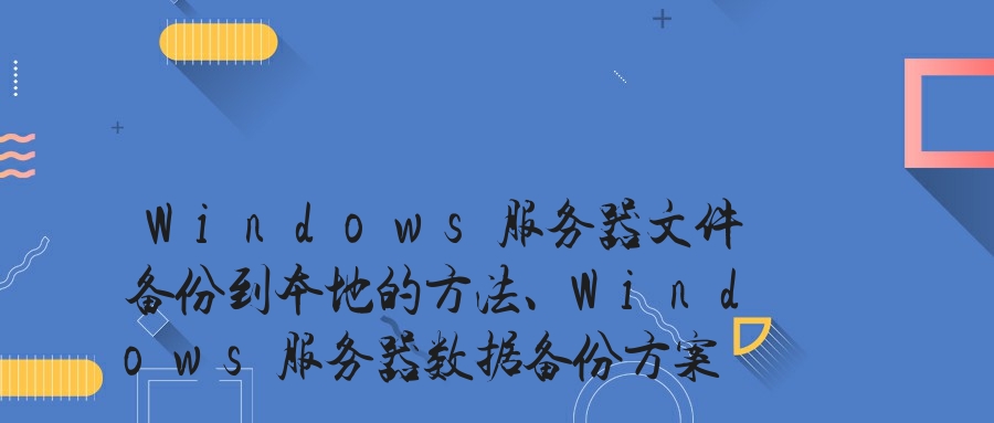 Windows服务器文件备份到本地的方法、Windows服务器数据备份方案