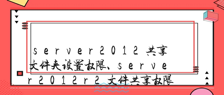 server2012共享文件夹设置权限、server2012r2文件共享权限设置、server2012局域网共享设置权限的方法