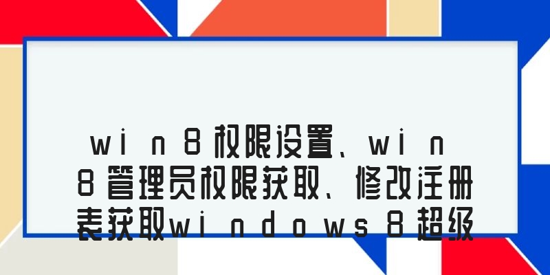win8权限设置、win8管理员权限获取、修改注册表获取windows8超级管理员权限