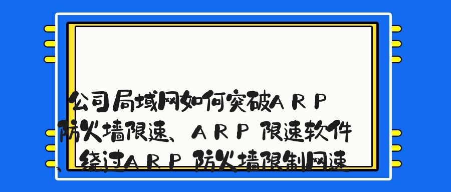公司局域网如何突破ARP防火墙限速、ARP限速软件、绕过ARP防火墙限制网速