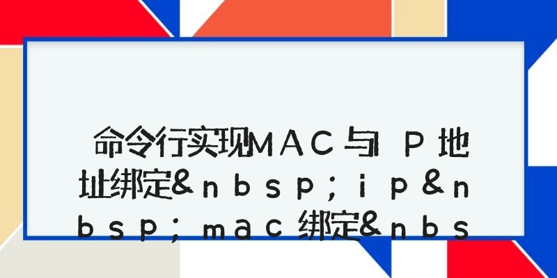 命令行实现MAC与IP地址绑定&nbsp;ip&nbsp;mac绑定&nbsp;如何绑定mac地址