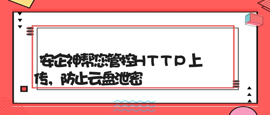 安企神帮您管控HTTP上传，防止云盘泄密