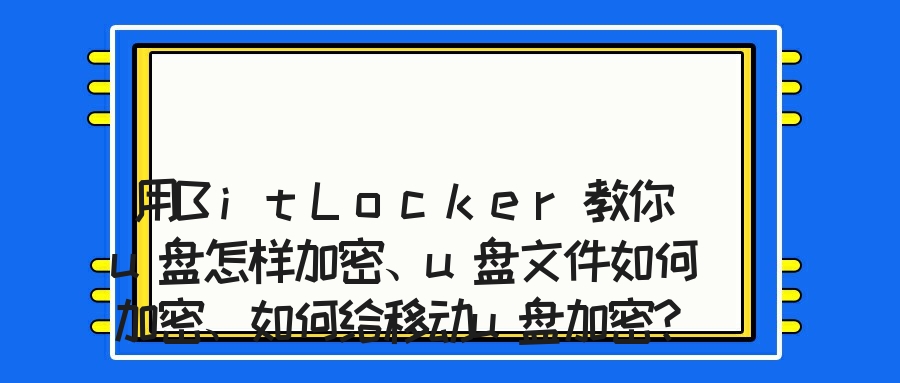 用BitLocker教你u盘怎样加密、u盘文件如何加密、如何给移动u盘加密？